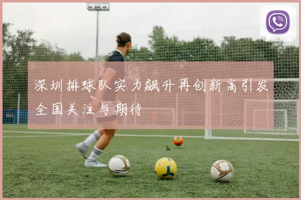 深圳排球队实力飙升再创新高引发全国关注与期待