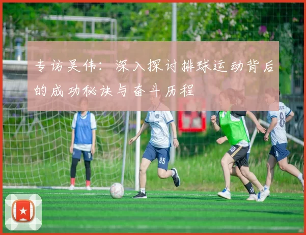 专访吴伟：深入探讨排球运动背后的成功秘诀与奋斗历程