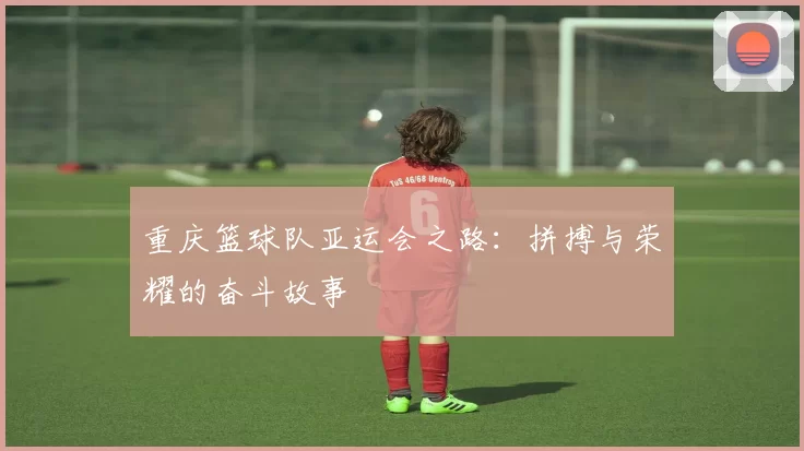 重庆篮球队亚运会之路：拼搏与荣耀的奋斗故事