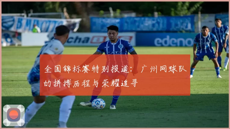 全国锦标赛特别报道：广州网球队的拼搏历程与荣耀追寻
