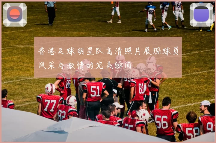 香港足球明星队高清照片展现球员风采与激情的完美瞬间
